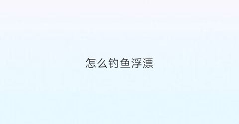 怎么钓鱼浮漂(钓鱼浮漂的安装方法图)