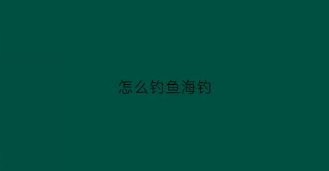 怎么钓鱼海钓(钓鱼海钓用什么鱼饵最好)