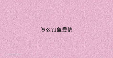 怎么钓鱼爱情(如何爱上钓鱼)