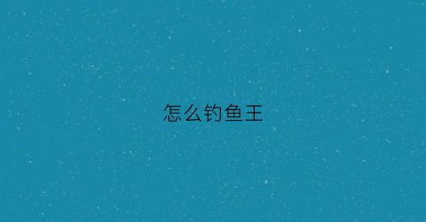 怎么钓鱼王(怎么钓到鱼王)