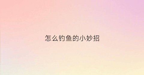 怎么钓鱼的小妙招(怎么钓鱼的小妙招图解)