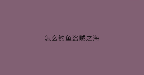 怎么钓鱼盗贼之海(盗贼之海钓鱼去哪)