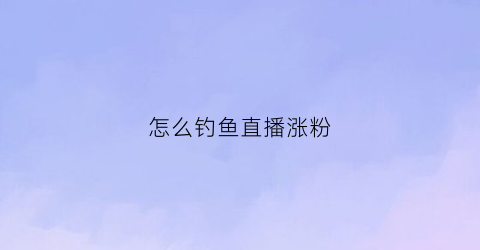 怎么钓鱼直播涨粉