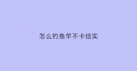 怎么钓鱼竿不卡结实(钓鱼竿怎么弄钩子)