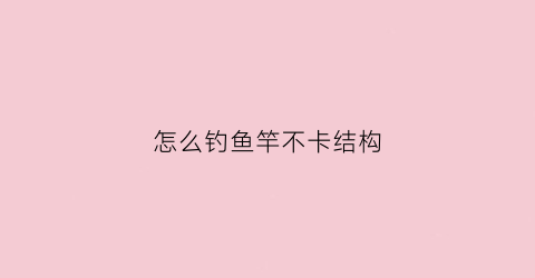 怎么钓鱼竿不卡结构(鱼竿怎么用不容易断)