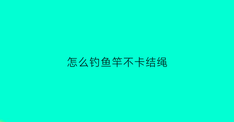 “怎么钓鱼竿不卡结绳(钓鱼竿怎么拴线)