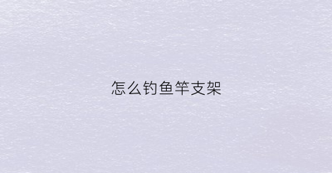 怎么钓鱼竿支架(钓鱼鱼竿支架)