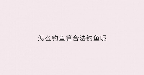 怎么钓鱼算合法钓鱼呢(怎样钓鱼算违法)
