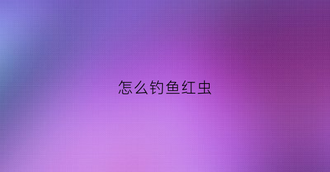 怎么钓鱼红虫(怎么钓鱼红虫最好)
