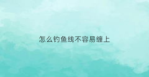 怎么钓鱼线不容易缠上(钓鱼怎么弄线)
