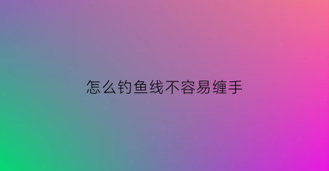 怎么钓鱼线不容易缠手(怎么梱钓鱼线)