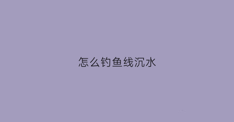 怎么钓鱼线沉水(鱼线沉水怎么固定)