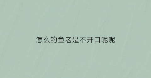 “怎么钓鱼老是不开口呢呢(钓野河鱼不开口)