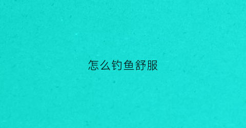 怎么钓鱼舒服(怎么钓鱼好钓一点)