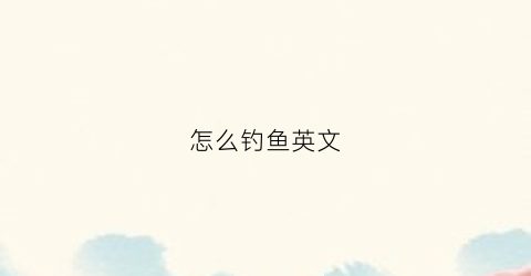 怎么钓鱼英文(怎么钓鱼英文作文)