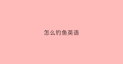 怎么钓鱼英语(怎么钓鱼用英语怎么说)