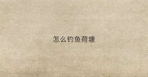 怎么钓鱼荷塘(荷塘钓鱼技巧)