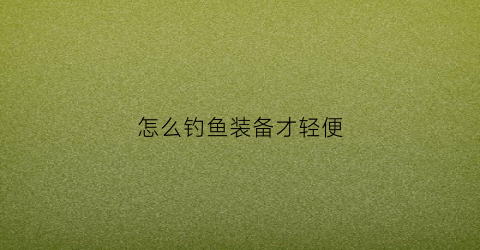 怎么钓鱼装备才轻便(钓鱼装备越来越多怎么精简)