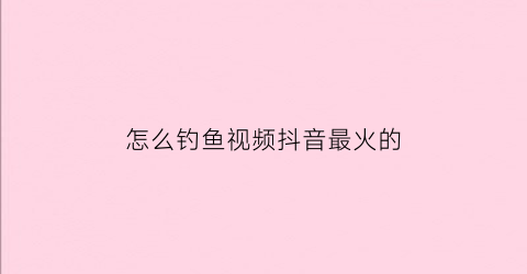 “怎么钓鱼视频抖音最火的(抖音钓鱼口诀怎么说的)