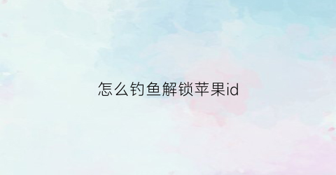 怎么钓鱼解锁苹果id(苹果手机钓鱼解id)