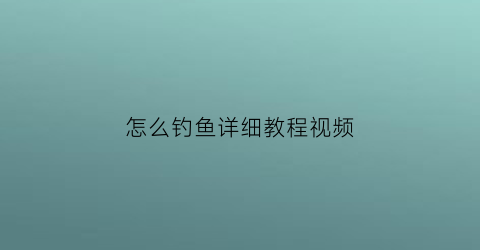 怎么钓鱼详细教程视频(怎么钓鱼最简单)