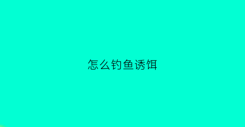 怎么钓鱼诱饵(钓鱼的诱饵怎么调制)