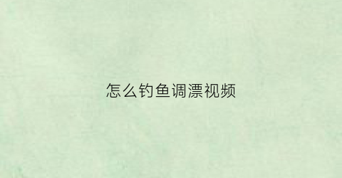 怎么钓鱼调漂视频(钓鱼调漂视频教程黑坑)