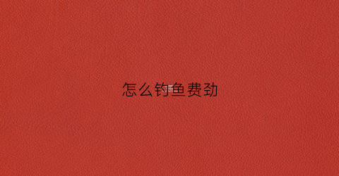 怎么钓鱼费劲(怎么钓鱼费劲快)