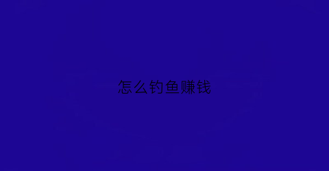 怎么钓鱼赚钱(钓鱼怎样赚钱之道)