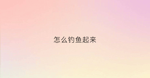 怎么钓鱼起来(钓鱼要怎么样才能钓到鱼)
