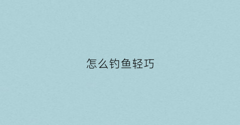 怎么钓鱼轻巧(怎么钓鱼轻巧一点)