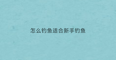 怎么钓鱼适合新手钓鱼(新手学钓鱼怎么钓)