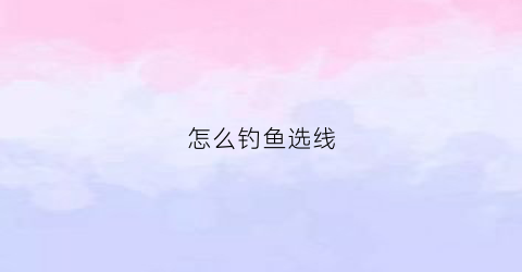 怎么钓鱼选线(钓鱼如何选线)