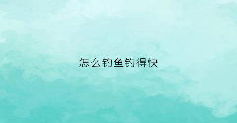 “怎么钓鱼钓得快(怎么钓鱼钓得快又好看)