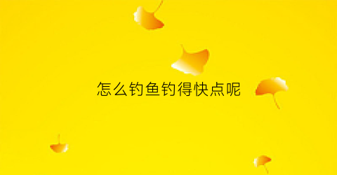 怎么钓鱼钓得快点呢(钓鱼的技巧怎样可以更快钓到鱼)