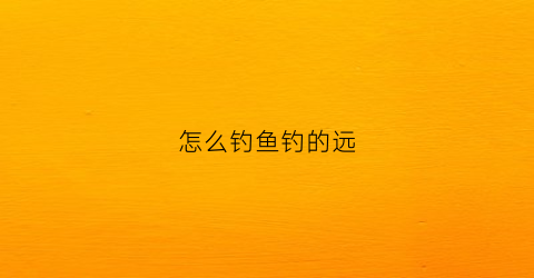 怎么钓鱼钓的远(钓鱼怎么打远窝)
