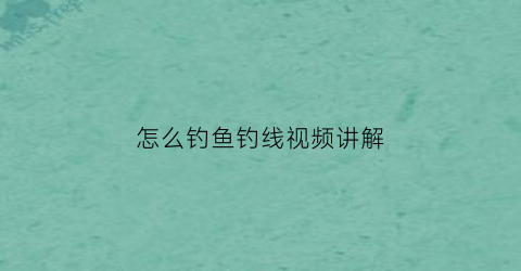 “怎么钓鱼钓线视频讲解(怎么钓鱼钓线视频讲解一下)