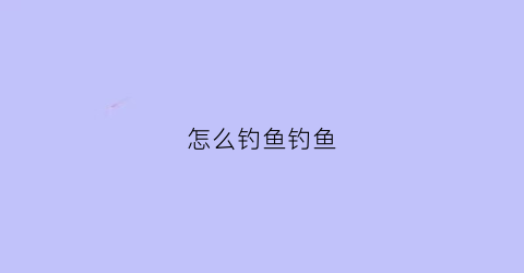 怎么钓鱼钓鱼(怎么钓鱼钓鱼大全)