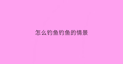 怎么钓鱼钓鱼的情景(钓鱼的三招)