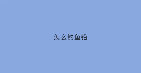 怎么钓鱼铅(钓鱼铅坠到底怎样调漂)