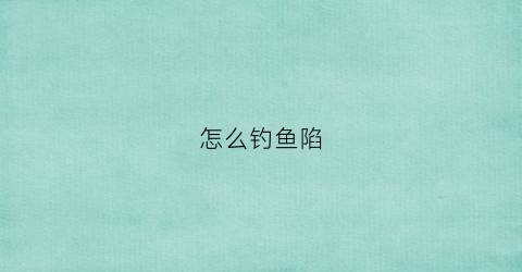 怎么钓鱼陷(钓坑技巧大揭秘)