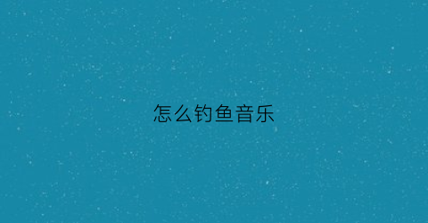 怎么钓鱼音乐(钓鱼专用音乐)