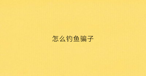 怎么钓鱼骗子(钓鱼的套路)
