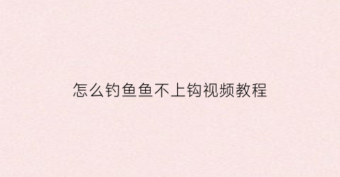 “怎么钓鱼鱼不上钩视频教程(怎么钓鱼鱼不上钩视频教程全集)