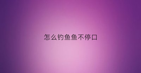 怎么钓鱼鱼不停口(钓鱼怎样钓鱼)