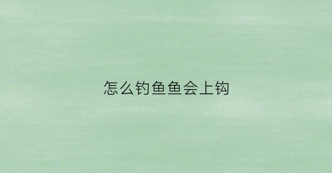 怎么钓鱼鱼会上钩(鱼怎么钓才容易上钩)