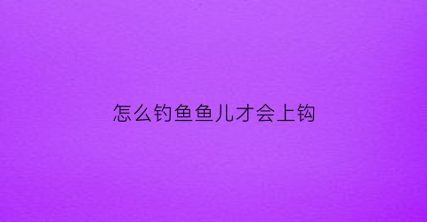 怎么钓鱼鱼儿才会上钩