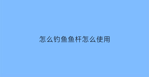 怎么钓鱼鱼杆怎么使用(钓鱼鱼竿怎么使用)