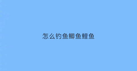 “怎么钓鱼鲫鱼鲤鱼(怎么钓鱼鲫鱼鲤鱼最好)