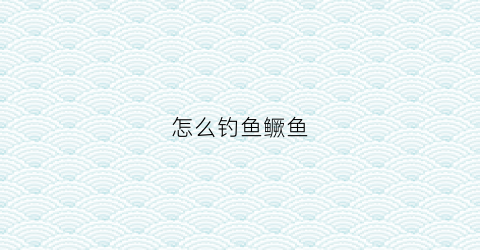 怎么钓鱼鳜鱼(怎么垂钓鳜鱼)